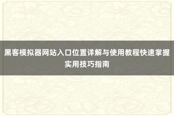 黑客模拟器网站入口位置详解与使用教程快速掌握实用技巧指南