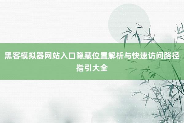 黑客模拟器网站入口隐藏位置解析与快速访问路径指引大全