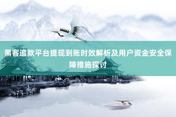 黑客追款平台提现到账时效解析及用户资金安全保障措施探讨