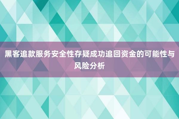 黑客追款服务安全性存疑成功追回资金的可能性与风险分析