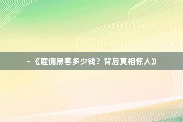 - 《雇佣黑客多少钱？背后真相惊人》