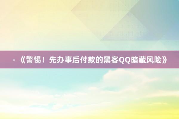 - 《警惕！先办事后付款的黑客QQ暗藏风险》