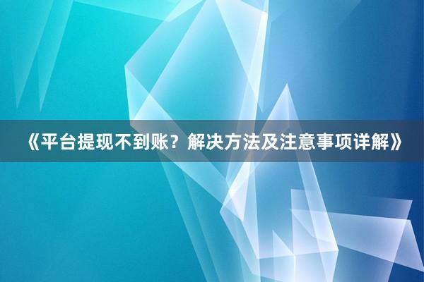 《平台提现不到账？解决方法及注意事项详解》