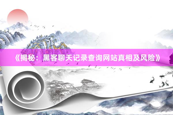 《揭秘：黑客聊天记录查询网站真相及风险》