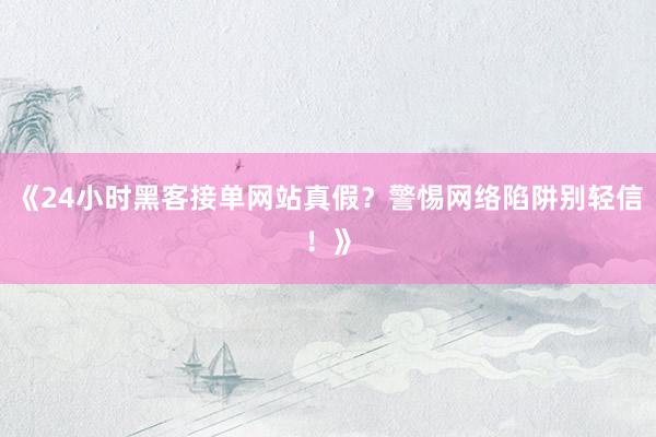 《24小时黑客接单网站真假？警惕网络陷阱别轻信！》