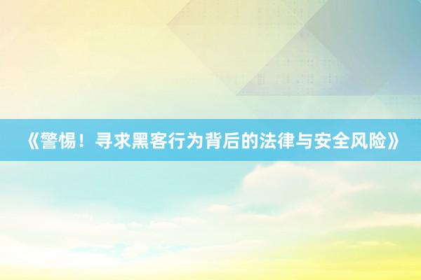《警惕！寻求黑客行为背后的法律与安全风险》
