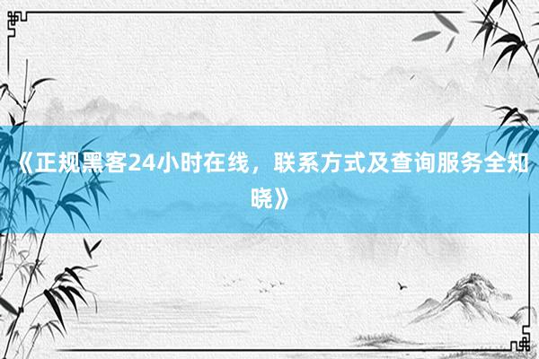 《正规黑客24小时在线，联系方式及查询服务全知晓》