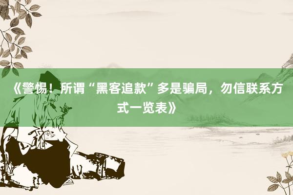 《警惕！所谓“黑客追款”多是骗局，勿信联系方式一览表》